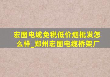 宏图电缆(免税低价烟批发)怎么样_郑州宏图电缆桥架厂