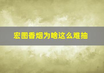 宏图香烟为啥这么难抽