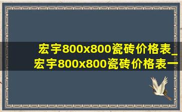 宏宇800x800瓷砖价格表_宏宇800x800瓷砖价格表一片多重