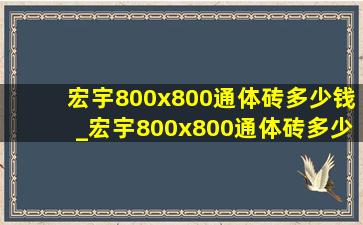 宏宇800x800通体砖多少钱_宏宇800x800通体砖多少钱一片