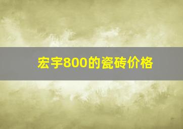 宏宇800的瓷砖价格