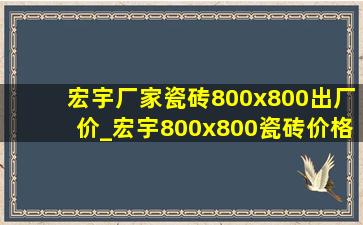 宏宇厂家瓷砖800x800出厂价_宏宇800x800瓷砖价格表