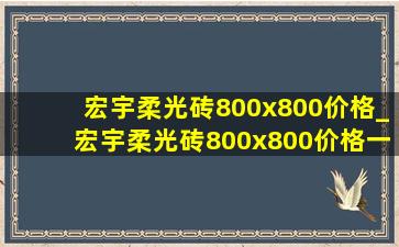 宏宇柔光砖800x800价格_宏宇柔光砖800x800价格一览表