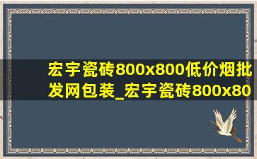 宏宇瓷砖800x800(低价烟批发网)包装_宏宇瓷砖800x800价格一览表