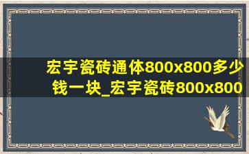 宏宇瓷砖通体800x800多少钱一块_宏宇瓷砖800x800一般都多少钱一块