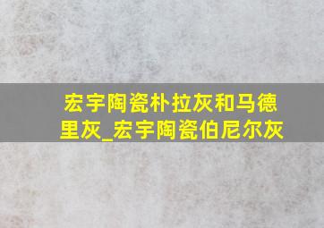 宏宇陶瓷朴拉灰和马德里灰_宏宇陶瓷伯尼尔灰