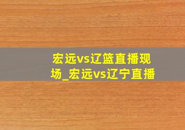 宏远vs辽篮直播现场_宏远vs辽宁直播