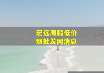 宏远周鹏(低价烟批发网)消息