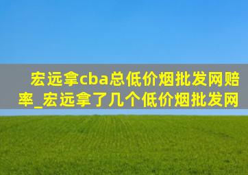 宏远拿cba总(低价烟批发网)赔率_宏远拿了几个(低价烟批发网)