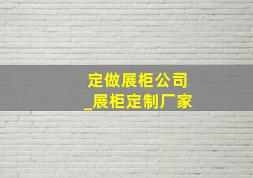 定做展柜公司_展柜定制厂家