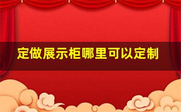 定做展示柜哪里可以定制