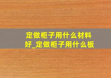 定做柜子用什么材料好_定做柜子用什么板