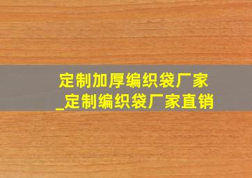 定制加厚编织袋厂家_定制编织袋厂家直销