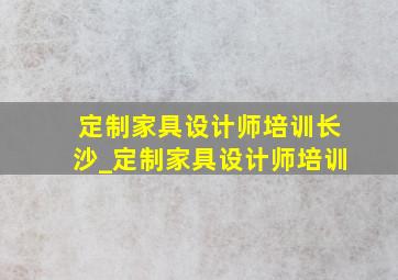 定制家具设计师培训长沙_定制家具设计师培训