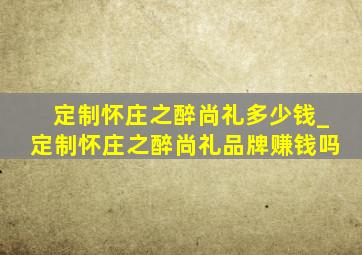 定制怀庄之醉尚礼多少钱_定制怀庄之醉尚礼品牌赚钱吗