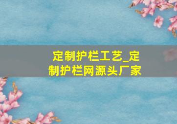 定制护栏工艺_定制护栏网源头厂家