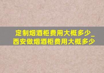 定制烟酒柜费用大概多少_西安做烟酒柜费用大概多少