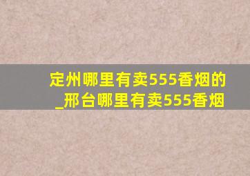 定州哪里有卖555香烟的_邢台哪里有卖555香烟