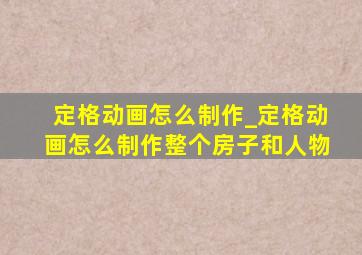 定格动画怎么制作_定格动画怎么制作整个房子和人物