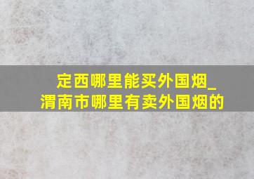 定西哪里能买外国烟_渭南市哪里有卖外国烟的