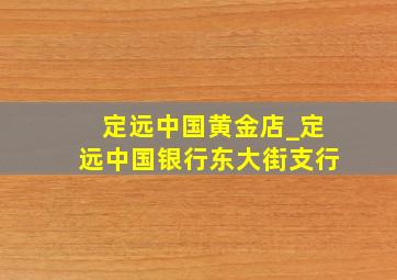 定远中国黄金店_定远中国银行东大街支行