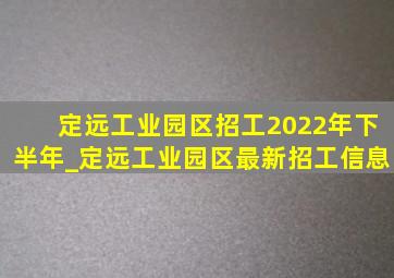 定远工业园区招工2022年下半年_定远工业园区最新招工信息