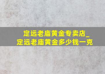 定远老庙黄金专卖店_定远老庙黄金多少钱一克