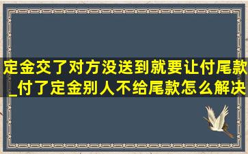 定金交了对方没送到就要让付尾款_付了定金别人不给尾款怎么解决