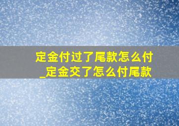 定金付过了尾款怎么付_定金交了怎么付尾款