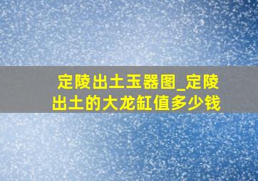 定陵出土玉器图_定陵出土的大龙缸值多少钱