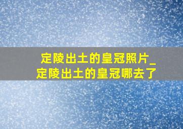 定陵出土的皇冠照片_定陵出土的皇冠哪去了