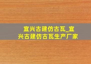 宜兴古建仿古瓦_宜兴古建仿古瓦生产厂家