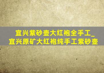 宜兴紫砂壶大红袍全手工_宜兴原矿大红袍纯手工紫砂壶