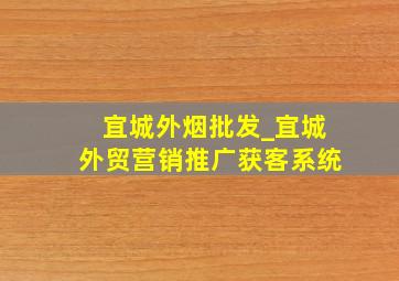 宜城外烟批发_宜城外贸营销推广获客系统