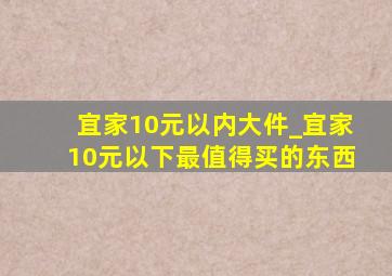 宜家10元以内大件_宜家10元以下最值得买的东西