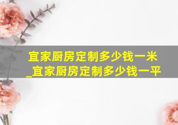 宜家厨房定制多少钱一米_宜家厨房定制多少钱一平