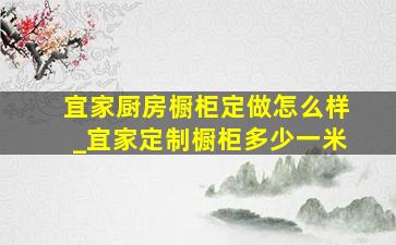 宜家厨房橱柜定做怎么样_宜家定制橱柜多少一米