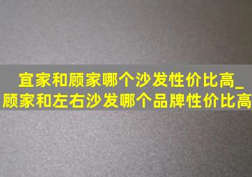 宜家和顾家哪个沙发性价比高_顾家和左右沙发哪个品牌性价比高