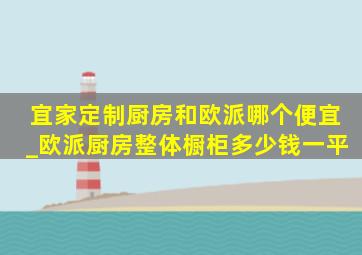 宜家定制厨房和欧派哪个便宜_欧派厨房整体橱柜多少钱一平