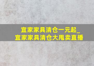 宜家家具清仓一元起_宜家家具清仓大甩卖直播