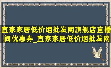 宜家家居(低价烟批发网)旗舰店直播间优惠券_宜家家居(低价烟批发网)旗舰店直播间第一名