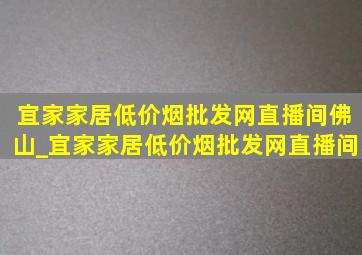 宜家家居(低价烟批发网)直播间佛山_宜家家居(低价烟批发网)直播间