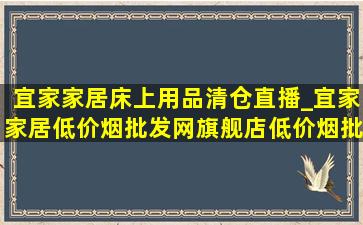 宜家家居床上用品清仓直播_宜家家居(低价烟批发网)旗舰店(低价烟批发网)清仓