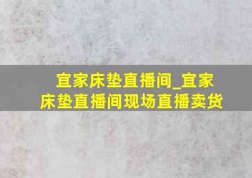 宜家床垫直播间_宜家床垫直播间现场直播卖货