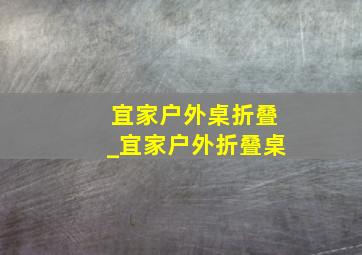 宜家户外桌折叠_宜家户外折叠桌