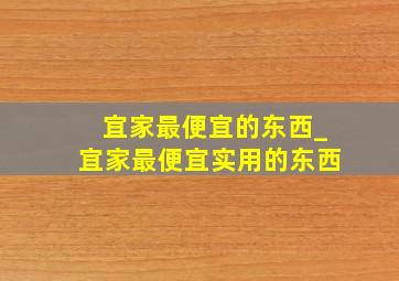 宜家最便宜的东西_宜家最便宜实用的东西