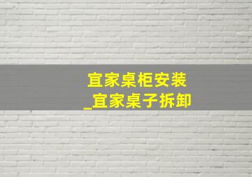 宜家桌柜安装_宜家桌子拆卸