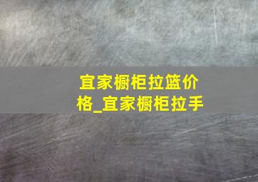 宜家橱柜拉篮价格_宜家橱柜拉手