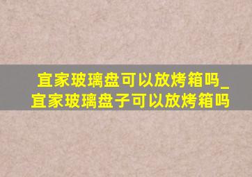 宜家玻璃盘可以放烤箱吗_宜家玻璃盘子可以放烤箱吗