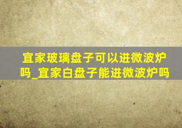 宜家玻璃盘子可以进微波炉吗_宜家白盘子能进微波炉吗